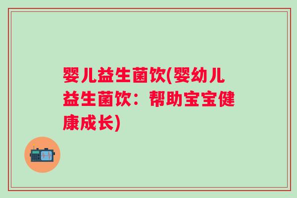 婴儿益生菌饮(婴幼儿益生菌饮：帮助宝宝健康成长)