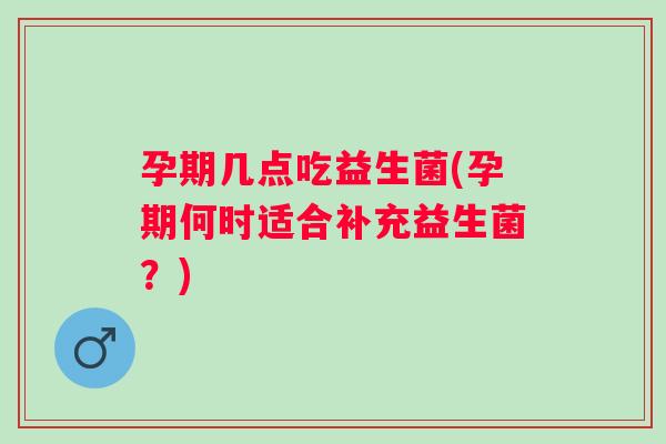 孕期几点吃益生菌(孕期何时适合补充益生菌?) 孕期几点吃益生菌(孕期何时适合补充益生菌?)