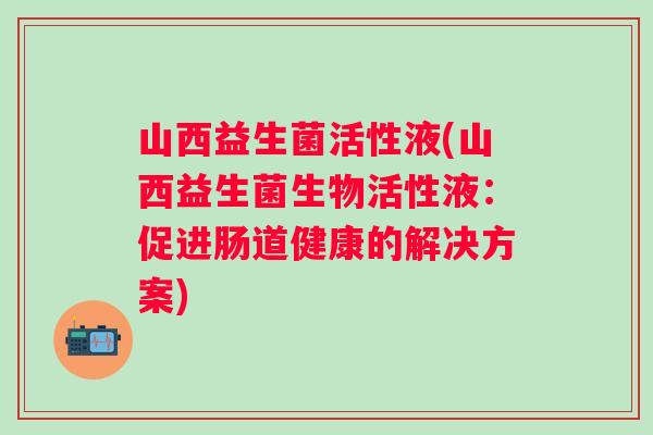 山西益生菌活性液(山西益生菌生物活性液：促进肠道健康的解决方案)