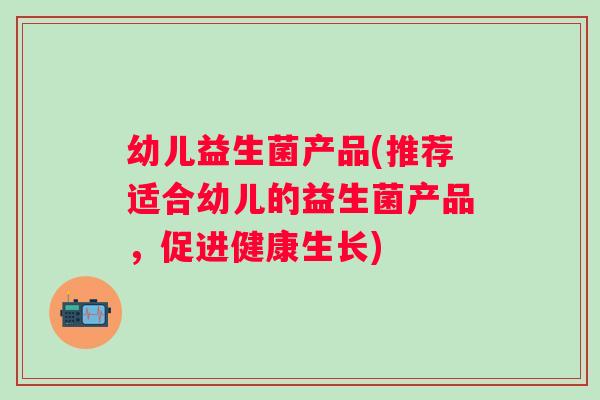 幼儿益生菌产品(推荐适合幼儿的益生菌产品,促进健康生长) 幼儿益生菌产品(推荐适合幼儿的益生菌产品,促进健康生长)