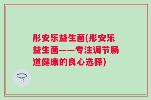 彤安乐益生菌(彤安乐益生菌——专注调节肠道健康的良心选择)