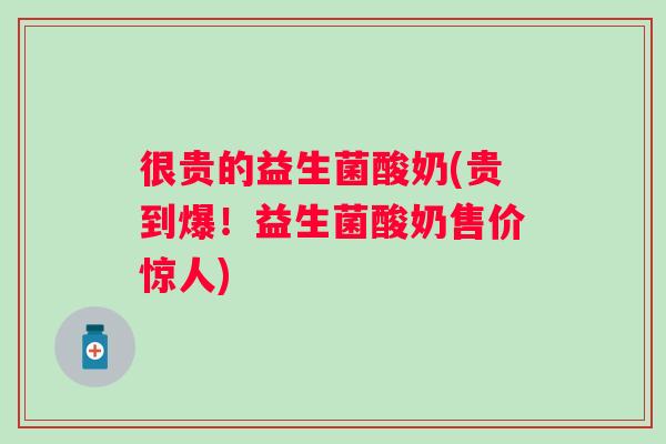 很贵的益生菌酸奶(贵到爆！益生菌酸奶售价惊人)