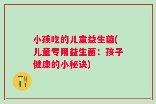 小孩吃的儿童益生菌(儿童专用益生菌：孩子健康的小秘诀)