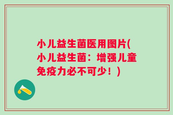 小儿益生菌医用图片(小儿益生菌：增强儿童力必不可少！)