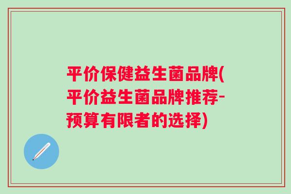 平价保健益生菌品牌(平价益生菌品牌推荐-预算有限者的选择)