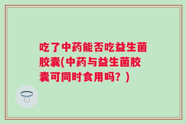 吃了能否吃益生菌胶囊(与益生菌胶囊可同时食用吗?) 吃了能否吃益生菌胶囊(与益生菌胶囊可同时食用吗?)