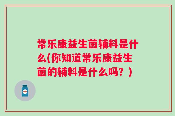 常乐康益生菌辅料是什么(你知道常乐康益生菌的辅料是什么吗?) 常乐康益生菌辅料是什么(你知道常乐康益生菌的辅料是什么吗?)