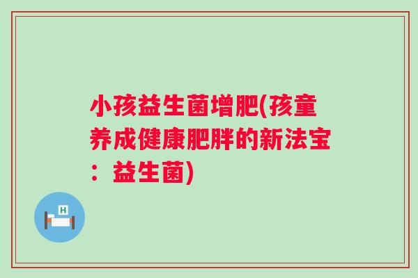 小孩益生菌增肥(孩童养成健康的新法宝：益生菌)