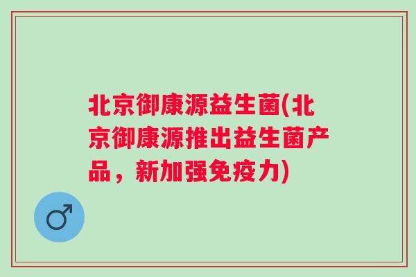 北京御康源益生菌(北京御康源推出益生菌产品，新加强力)