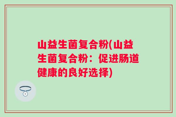 山益生菌复合粉(山益生菌复合粉：促进肠道健康的良好选择)