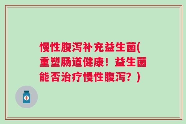 慢性腹泻补充益生菌(重塑肠道健康！益生菌能否治疗慢性腹泻？)