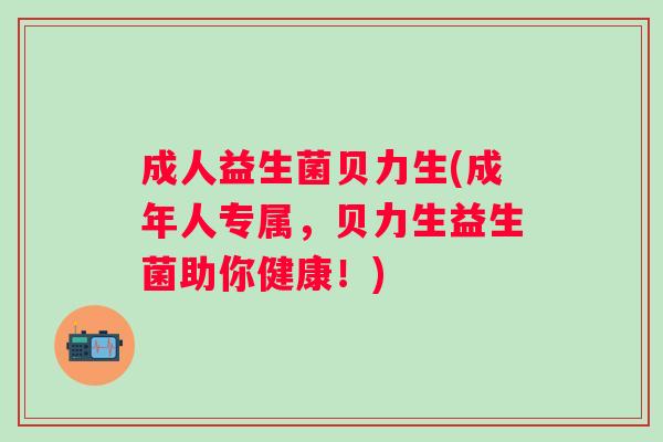 成人益生菌贝力生(成年人专属，贝力生益生菌助你健康！)