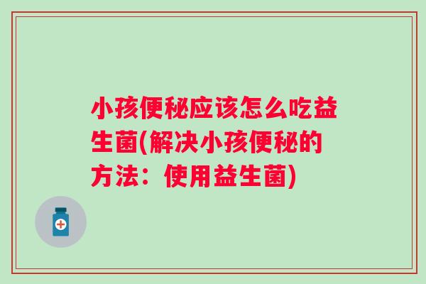 小孩便秘应该怎么吃益生菌(解决小孩便秘的方法：使用益生菌)