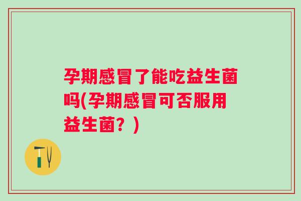 孕期感冒了能吃益生菌吗(孕期感冒可否服用益生菌？)