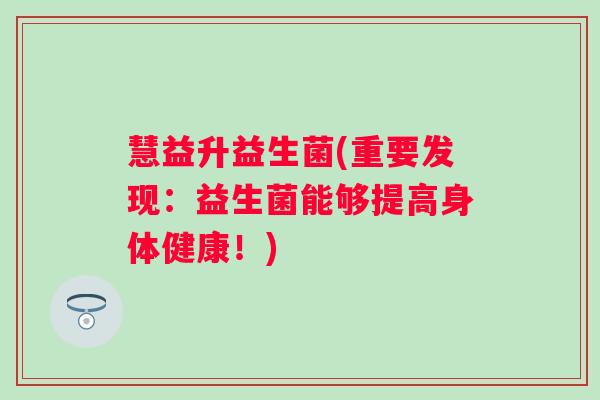 慧益升益生菌(重要发现：益生菌能够提高身体健康！)