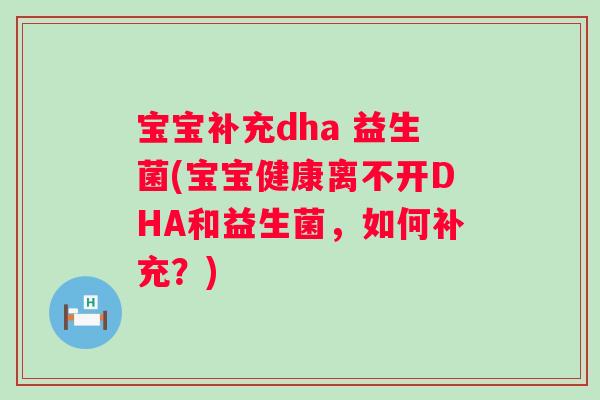 宝宝补充dha 益生菌(宝宝健康离不开DHA和益生菌，如何补充？)