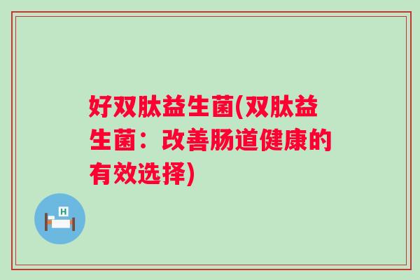 好双肽益生菌(双肽益生菌：改善肠道健康的有效选择)