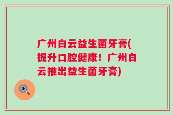 广州白云益生菌牙膏(提升口腔健康！广州白云推出益生菌牙膏)