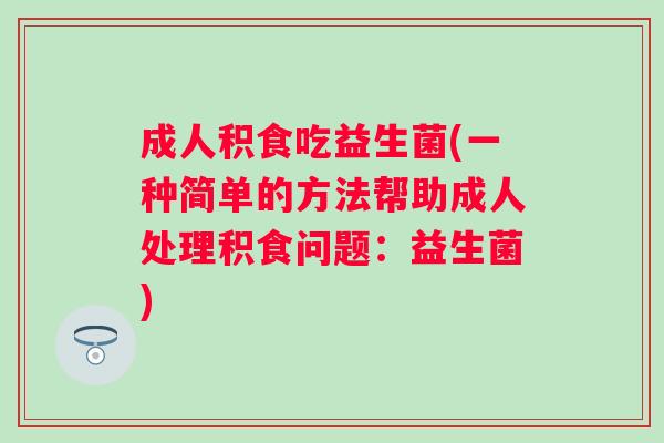 成人积食吃益生菌(一种简单的方法帮助成人处理积食问题：益生菌)