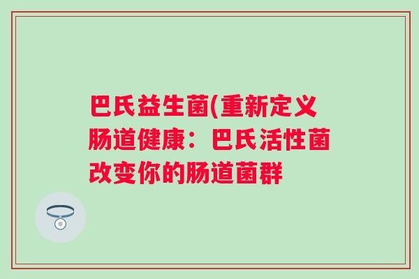 巴氏益生菌(重新定义肠道健康：巴氏活性菌改变你的肠道菌群