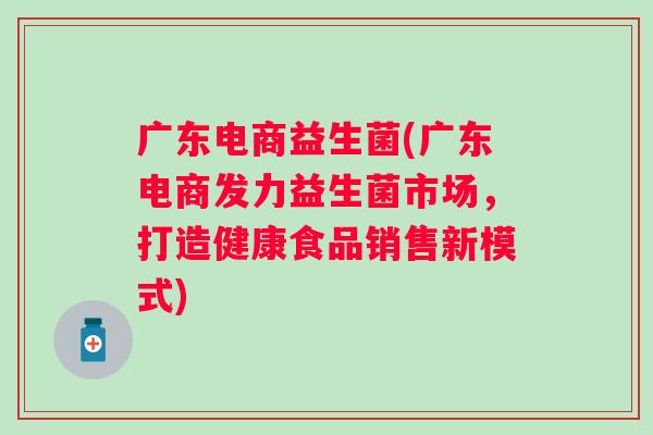 广东电商益生菌(广东电商发力益生菌市场,打造健康食品销售新模式) 广东电商益生菌(广东电商发力益生菌市场,打造健康食品销售新模式)