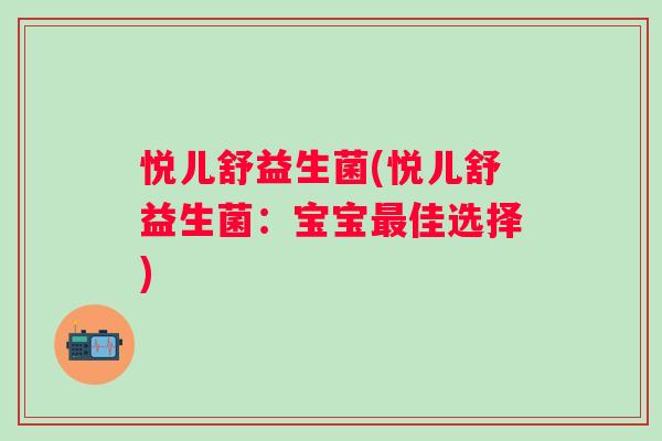 悦儿舒益生菌(悦儿舒益生菌:宝宝佳选择) 悦儿舒益生菌(悦儿舒益生菌:宝宝佳选择)