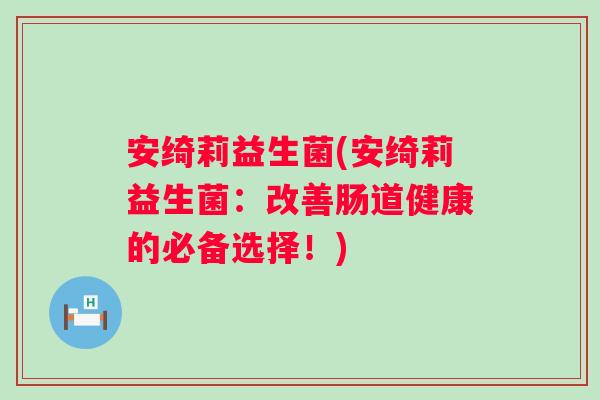 安绮莉益生菌(安绮莉益生菌:改善肠道健康的必备选择!) 安绮莉益生菌(安绮莉益生菌:改善肠道健康的必备选择!)