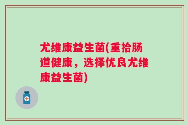 尤维康益生菌(重拾肠道健康，选择优良尤维康益生菌)