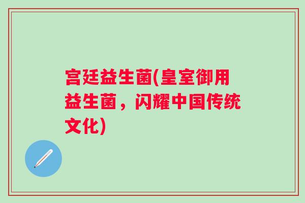 宫廷益生菌(皇室御用益生菌，闪耀中国传统文化)