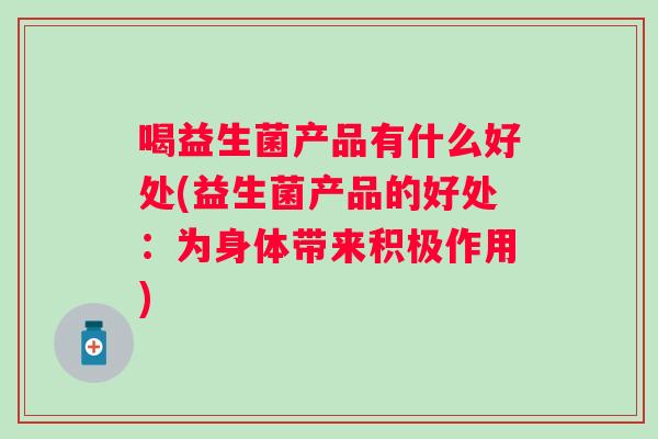 喝益生菌产品有什么好处(益生菌产品的好处:为身体带来积极作用) 喝益生菌产品有什么好处(益生菌产品的好处:为身体带来积极作用)