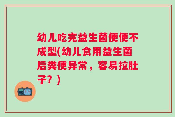 幼儿吃完益生菌便便不成型(幼儿食用益生菌后粪便异常,容易拉肚子?) 幼儿吃完益生菌便便不成型(幼儿食用益生菌后粪便异常,容易拉肚子?)