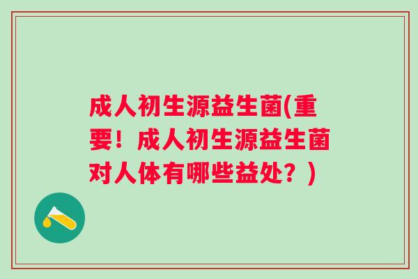 成人初生源益生菌(重要！成人初生源益生菌对人体有哪些益处？)
