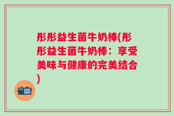 彤彤益生菌牛奶棒(彤彤益生菌牛奶棒：享受美味与健康的完美结合)