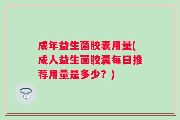 成年益生菌胶囊用量(成人益生菌胶囊每日推荐用量是多少？)