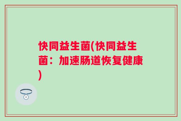 快同益生菌(快同益生菌：加速肠道恢复健康)