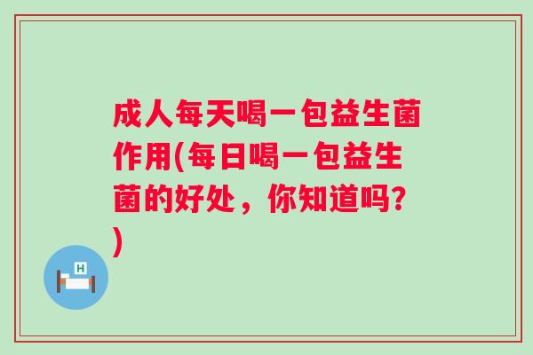 成人每天喝一包益生菌作用(每日喝一包益生菌的好处，你知道吗？)