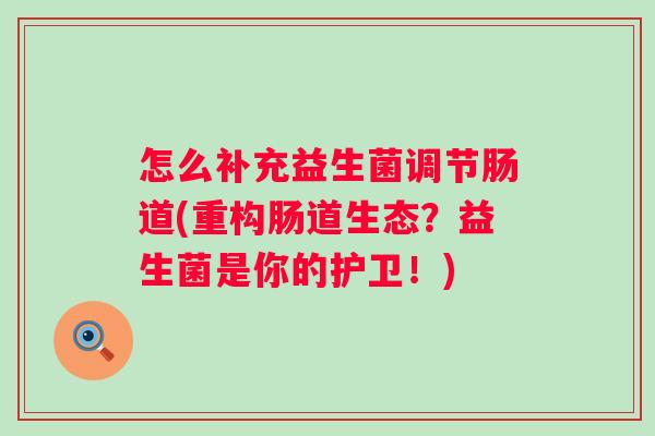 怎么补充益生菌调节肠道(重构肠道生态？益生菌是你的护卫！)