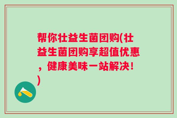 帮你壮益生菌团购(壮益生菌团购享超值优惠，健康美味一站解决！)