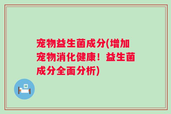 宠物益生菌成分(增加宠物消化健康！益生菌成分全面分析)