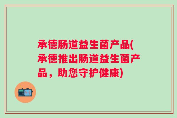 承德肠道益生菌产品(承德推出肠道益生菌产品，助您守护健康)