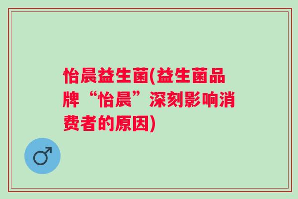 怡晨益生菌(益生菌品牌“怡晨”深刻影响消费者的原因)