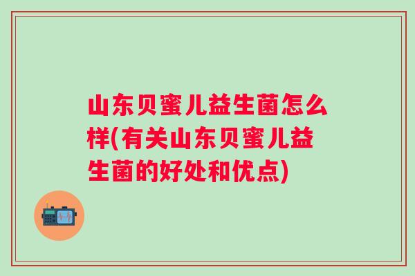 山东贝蜜儿益生菌怎么样(有关山东贝蜜儿益生菌的好处和优点)