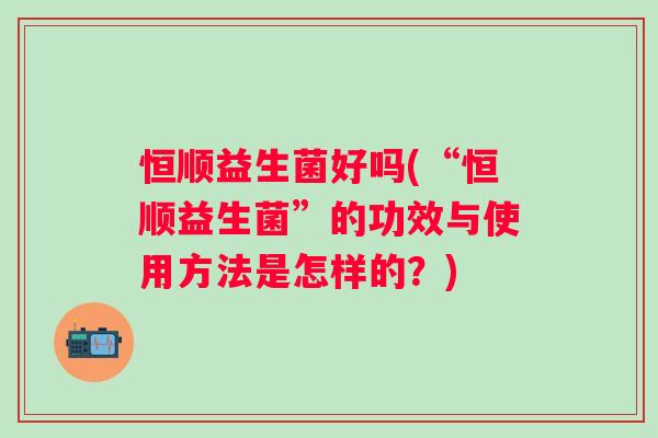 恒顺益生菌好吗(“恒顺益生菌”的功效与使用方法是怎样的？)