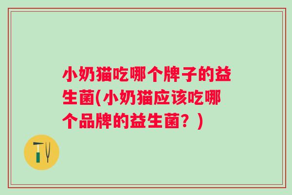 小奶猫吃哪个牌子的益生菌(小奶猫应该吃哪个品牌的益生菌？)