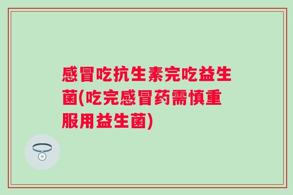 感冒吃抗生素完吃益生菌(吃完感冒药需慎重服用益生菌)