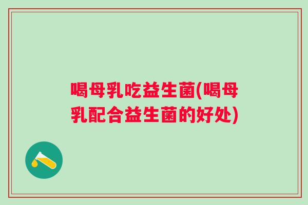 喝母乳吃益生菌(喝母乳配合益生菌的好处)
