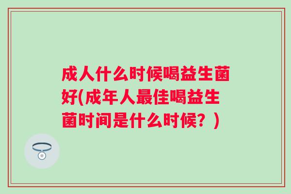 成人什么时候喝益生菌好(成年人最佳喝益生菌时间是什么时候？)