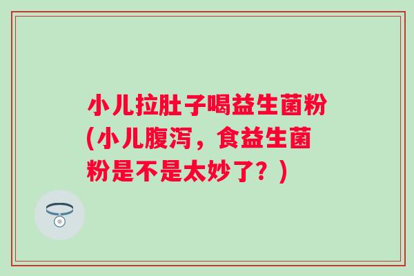 小儿拉肚子喝益生菌粉(小儿腹泻，食益生菌粉是不是太妙了？)