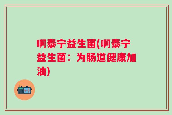 啊泰宁益生菌(啊泰宁益生菌：为肠道健康加油)