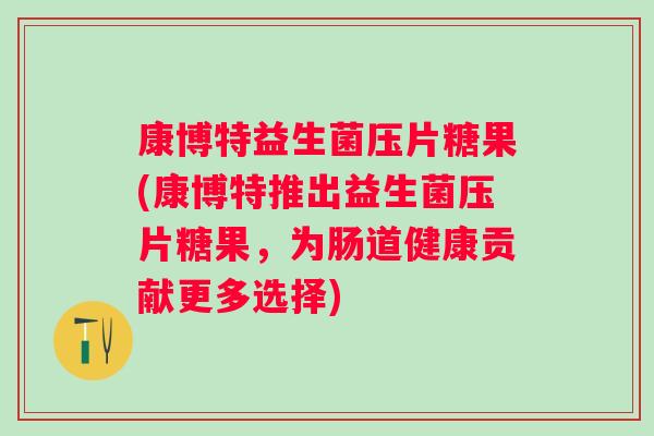 康博特益生菌压片糖果(康博特推出益生菌压片糖果，为肠道健康贡献更多选择)